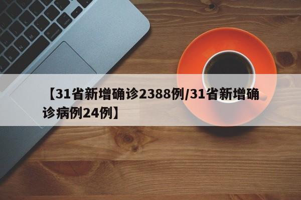 【31省新增确诊2388例/31省新增确诊病例24例】