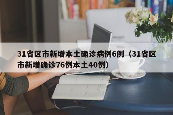 31省区市新增本土确诊病例6例(31省区市新增确诊76例本土40例)