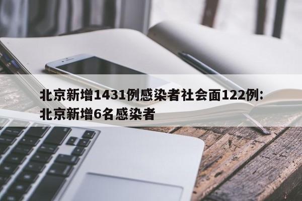北京新增1431例感染者社会面122例:北京新增6名感染者