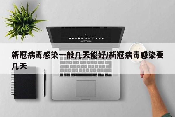新冠病毒感染一般几天能好/新冠病毒感染要几天