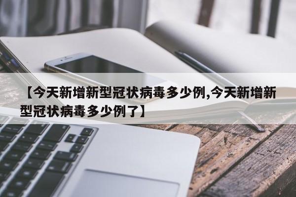 【今天新增新型冠状病毒多少例,今天新增新型冠状病毒多少例了】