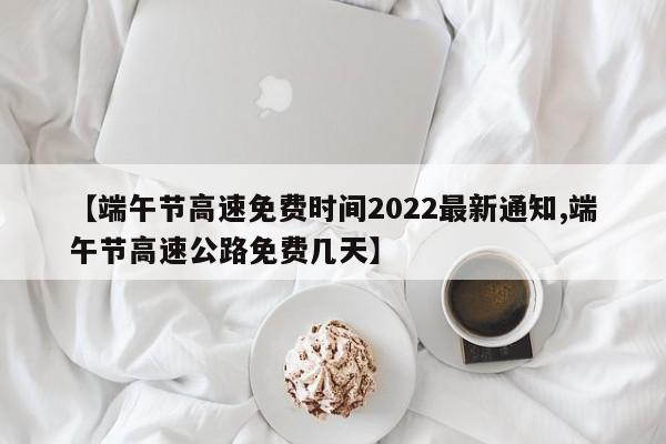 【端午节高速免费时间2022最新通知,端午节高速公路免费几天】