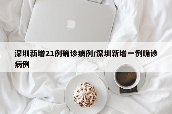 深圳新增21例确诊病例/深圳新增一例确诊病例