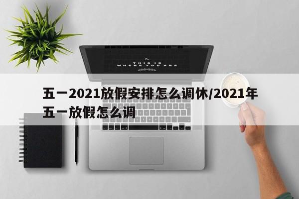 五一2021放假安排怎么调休/2021年五一放假怎么调