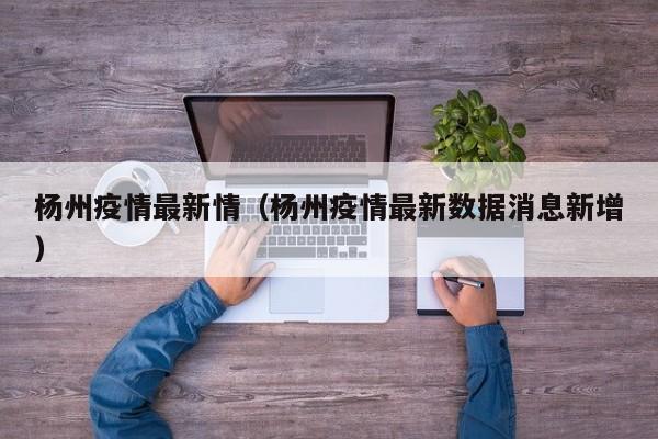 杨州疫情最新情(杨州疫情最新数据消息新增)