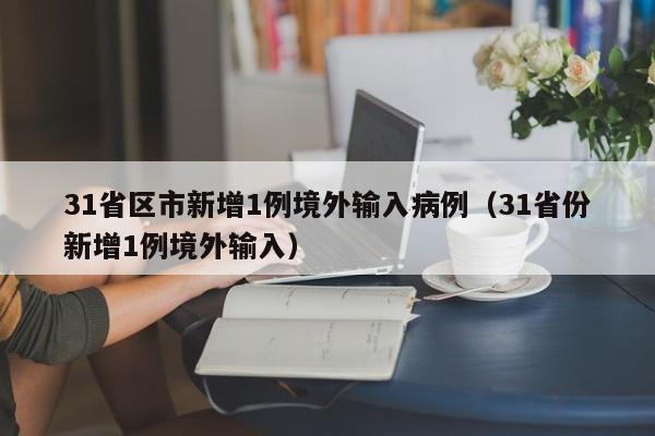 31省区市新增1例境外输入病例(31省份新增1例境外输入)