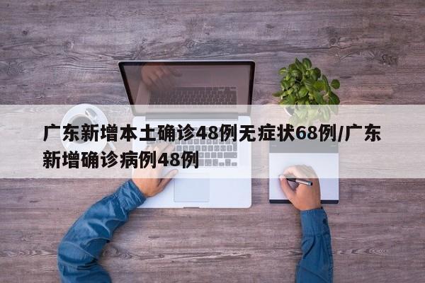 广东新增本土确诊48例无症状68例/广东新增确诊病例48例