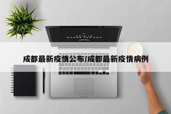 成都最新疫情公布/成都最新疫情病例