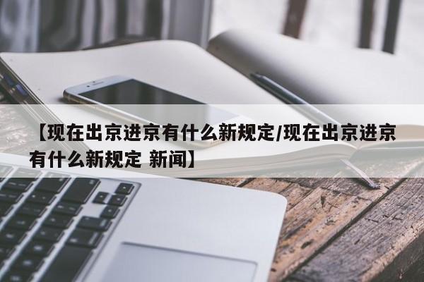 【现在出京进京有什么新规定/现在出京进京有什么新规定 新闻】