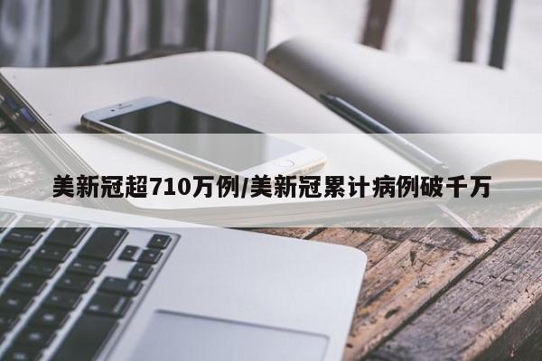 美新冠超710万例/美新冠累计病例破千万