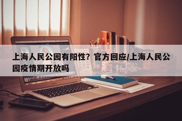上海人民公园有阳性?官方回应/上海人民公园疫情期开放吗