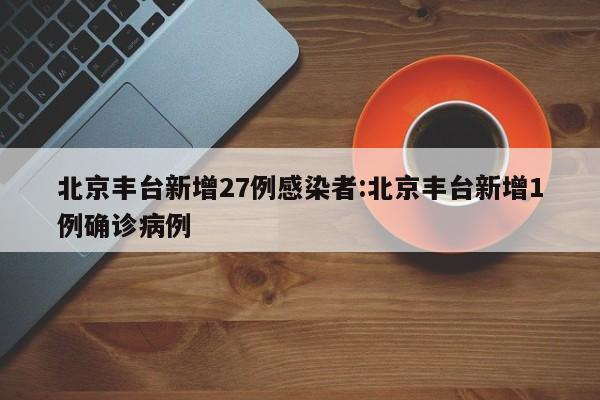 北京丰台新增27例感染者:北京丰台新增1例确诊病例