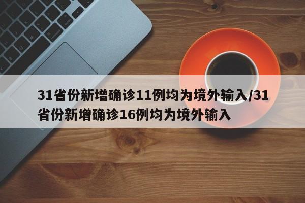 31省份新增确诊11例均为境外输入/31省份新增确诊16例均为境外输入