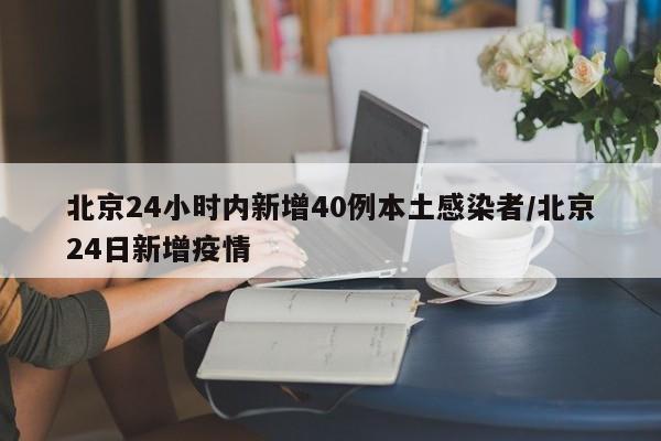 北京24小时内新增40例本土感染者/北京24日新增疫情