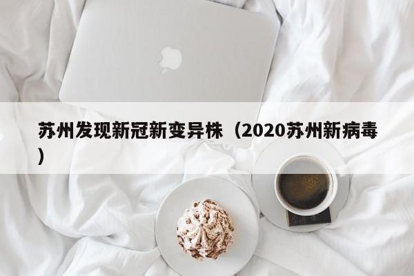 苏州发现新冠新变异株(2020苏州新病毒)