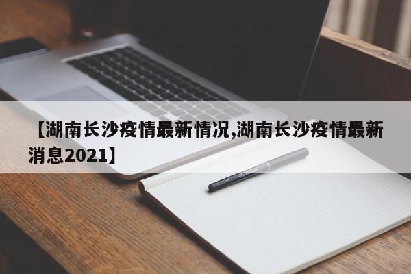 【湖南长沙疫情最新情况,湖南长沙疫情最新消息2021】