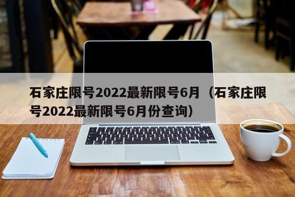 石家庄限号2022最新限号6月(石家庄限号2022最新限号6月份查询)