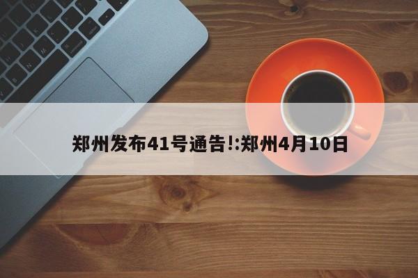 郑州发布41号通告!:郑州4月10日