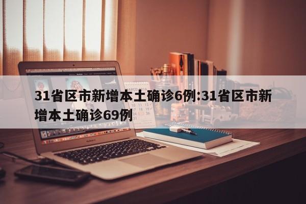 31省区市新增本土确诊6例:31省区市新增本土确诊69例