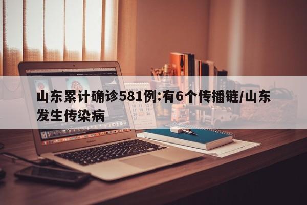 山东累计确诊581例:有6个传播链/山东发生传染病
