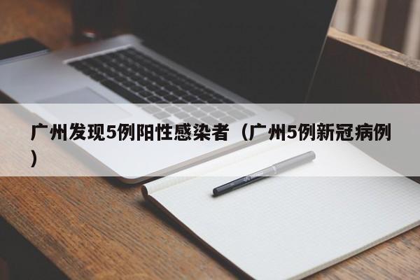 广州发现5例阳性感染者(广州5例新冠病例)