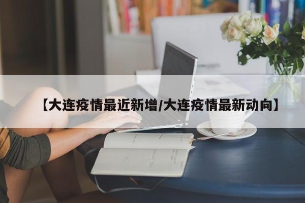 【大连疫情最近新增/大连疫情最新动向】