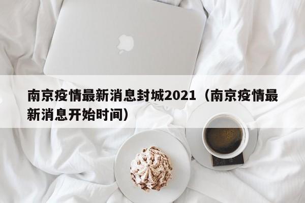 南京疫情最新消息封城2021(南京疫情最新消息开始时间)
