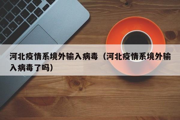 河北疫情系境外输入病毒(河北疫情系境外输入病毒了吗)
