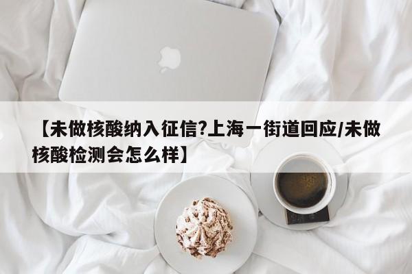 【未做核酸纳入征信?上海一街道回应/未做核酸检测会怎么样】