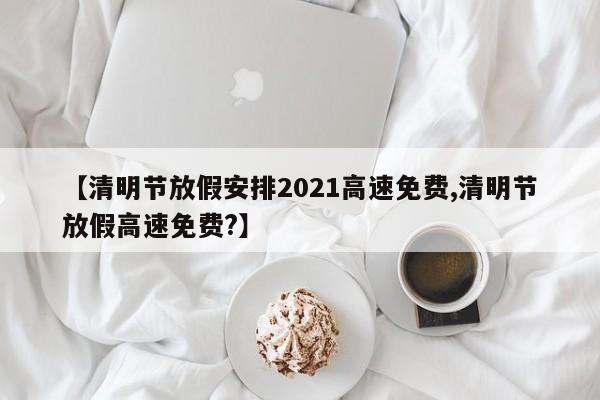 【清明节放假安排2021高速免费,清明节放假高速免费?】
