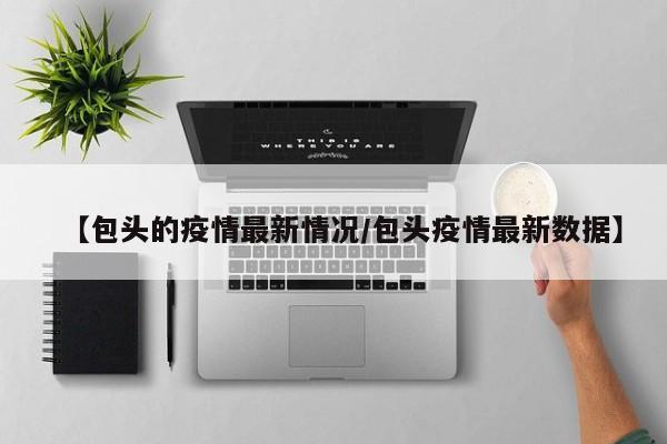 【包头的疫情最新情况/包头疫情最新数据】