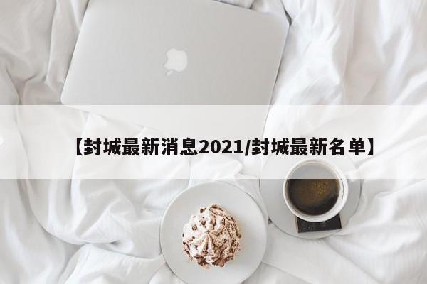 【封城最新消息2021/封城最新名单】