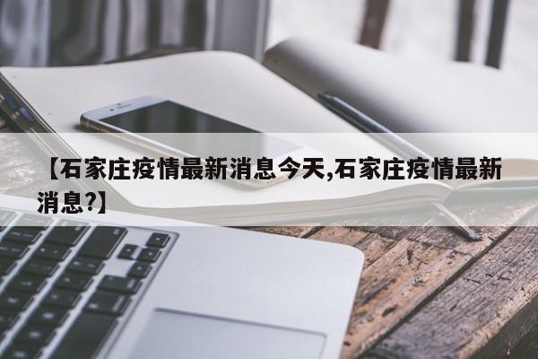 【石家庄疫情最新消息今天,石家庄疫情最新消息?】