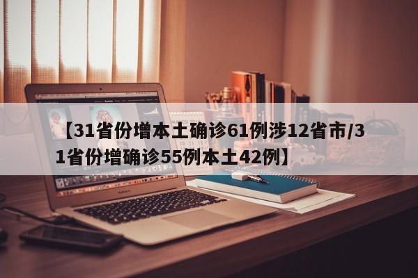 【31省份增本土确诊61例涉12省市/31省份增确诊55例本土42例】