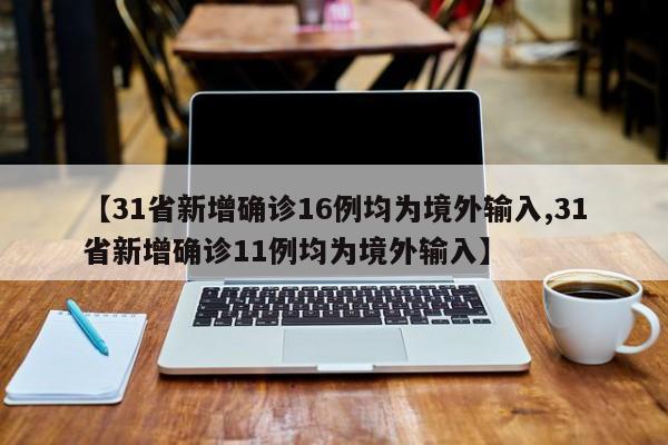 【31省新增确诊16例均为境外输入,31省新增确诊11例均为境外输入】